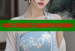 半糖次元网战开启极限对决新体验