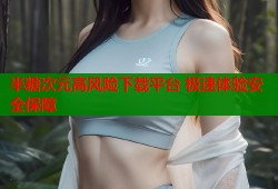 半糖次元高风险下载平台 极速体验安全保障