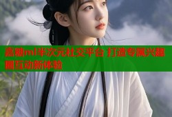 嘉糖ml半次元社交平台 打造专属兴趣圈互动新体验