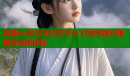 嘉糖ml半次元社交平台 打造专属兴趣圈互动新体验
