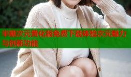 半糖次元黄化版免费下载体验次元魅力与创新功能
