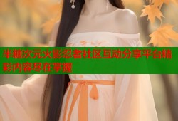 半糖次元火影忍者社区互动分享平台精彩内容尽在掌握