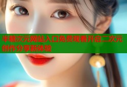 半糖次元网站入口免费观看开启二次元创作分享新体验