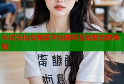 半次元仙女糖某平台趣味互动聚合新体验
