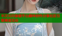 半次元印象糖平台趣味创作分享社区引爆潮流互动