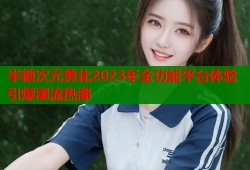 半糖次元黄化2023年全功能平台体验引爆潮流热潮