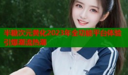 半糖次元黄化2023年全功能平台体验引爆潮流热潮