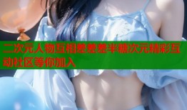 二次元人物互相差差差半糖次元精彩互动社区等你加入