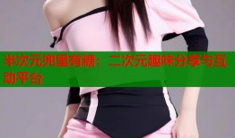 半次元兜里有糖：二次元趣味分享与互动平台