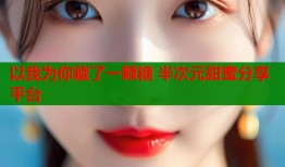 以我为你藏了一颗糖 半次元甜蜜分享平台
