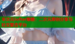 半次元lofter堆糖：二次元原创分享与社交聚合平台