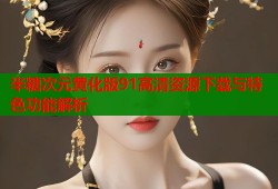 半糖次元黄化版91高清资源下载与特色功能解析