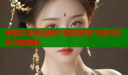 半糖次元黄化版91高清资源下载与特色功能解析