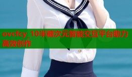 ovcfcy_10半糖次元智能交互平台助力高效创作