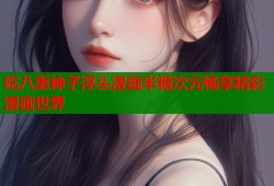 吃八重神子浮头漫画半糖次元畅享精彩漫画世界