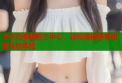 半次元撒糖新兰中心，轻松嗑糖畅享甜蜜互动体验