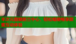 半次元撒糖新兰中心，轻松嗑糖畅享甜蜜互动体验