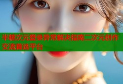 半糖次元登录异常解决指南二次元创作交流首选平台