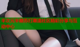 半次元半糖苏打潮流社区精彩分享与互动中心