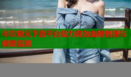 半次糖元下载平台助力高效血糖管理与健康监测