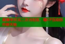 嘉糖半次元二次元社区，嗑CP互动创作新天地