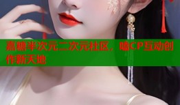 嘉糖半次元二次元社区，嗑CP互动创作新天地
