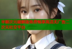 半糖次元破解版免费畅享高清无广告二次元社交平台