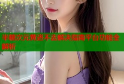 半糖次元黄进不去解决指南平台功能全解析