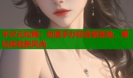 半次元松糖：动漫手办轻食聚集地，潮玩体验新风尚