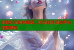 半糖次元粉色星球二次元社区互动平台引爆潮流