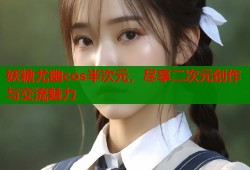 妖糖尤幽cos半次元，尽享二次元创作与交流魅力