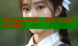 妖糖尤幽cos半次元，尽享二次元创作与交流魅力
