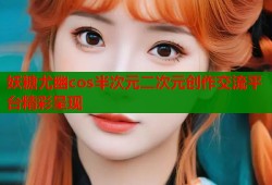 妖糖尤幽cos半次元二次元创作交流平台精彩呈现
