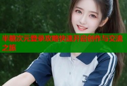 半糖次元登录攻略快速开启创作与交流之旅