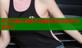 半次元糖心煎蛋平台趣味互动与创作分享中心