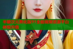 半糖次元黄化版91全能视频资源平台体验升级