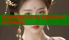 灰色彩虹糖半次元平台 创意互动与内容分享新体验