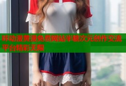 咔动漫黄漫免费网站半糖次元创作交流平台精彩无限