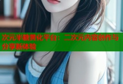 次元半糖黄化平台：二次元内容创作与分享新体验