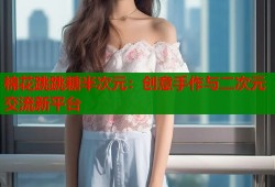 棉花跳跳糖半次元：创意手作与二次元交流新平台
