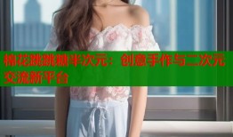 棉花跳跳糖半次元：创意手作与二次元交流新平台