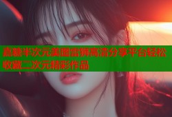 嘉糖半次元美图雷狮高清分享平台轻松收藏二次元精彩作品