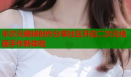 半次元糖球创作分享社区开启二次元绘画手作新体验