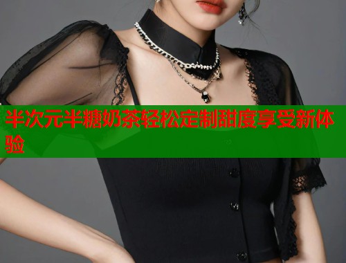 半次元半糖奶茶轻松定制甜度享受新体验