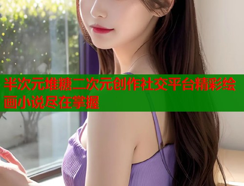 半次元堆糖二次元创作社交平台精彩绘画小说尽在掌握
