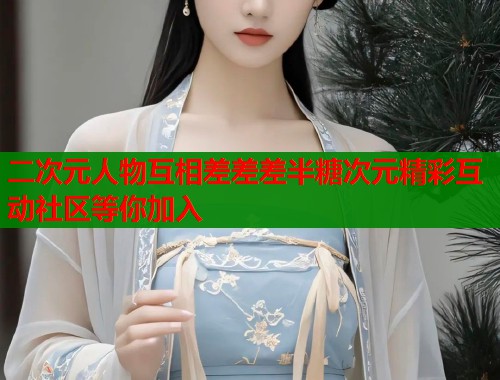 二次元人物互相差差差半糖次元精彩互动社区等你加入