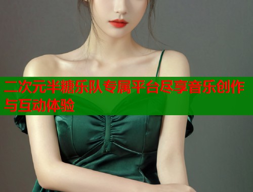 二次元半糖乐队专属平台尽享音乐创作与互动体验