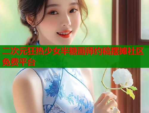 二次元狂热少女半糖画师约稿摆摊社区免费平台