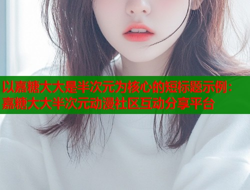 以嘉糖大大是半次元为核心的短标题示例：嘉糖大大半次元动漫社区互动分享平台