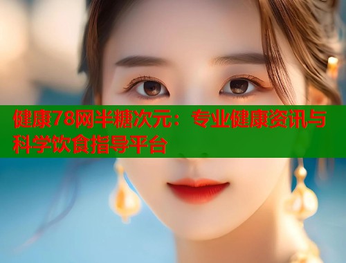 健康78网半糖次元：专业健康资讯与科学饮食指导平台